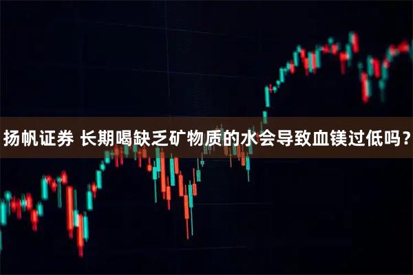 扬帆证券 长期喝缺乏矿物质的水会导致血镁过低吗？