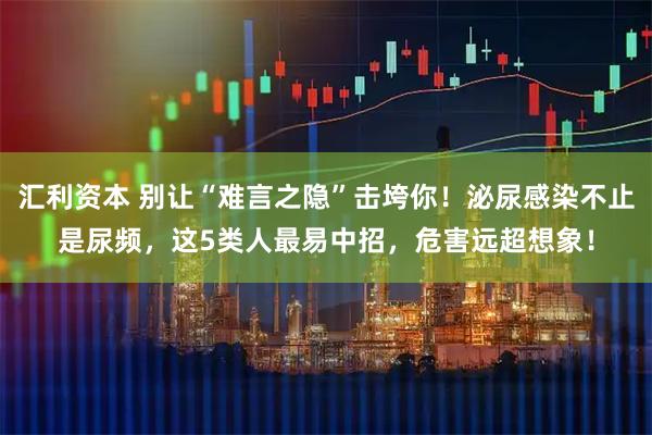 汇利资本 别让“难言之隐”击垮你！泌尿感染不止是尿频，这5类人最易中招，危害远超想象！