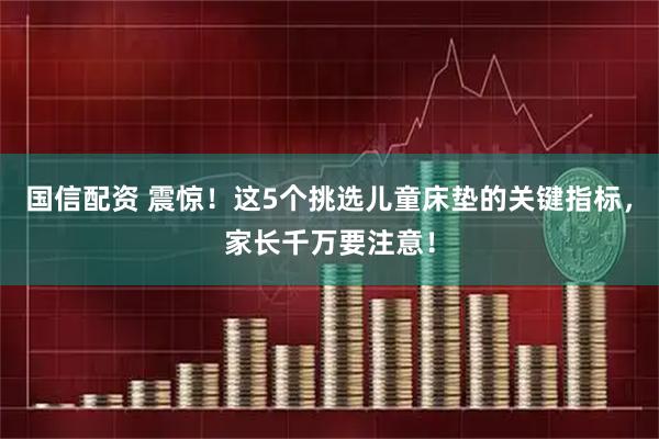 国信配资 震惊！这5个挑选儿童床垫的关键指标，家长千万要注意！