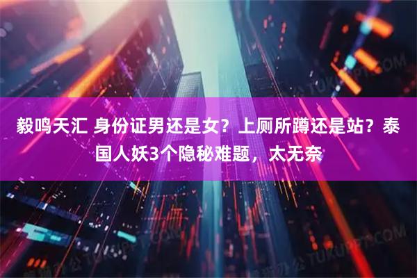 毅鸣天汇 身份证男还是女？上厕所蹲还是站？泰国人妖3个隐秘难题，太无奈