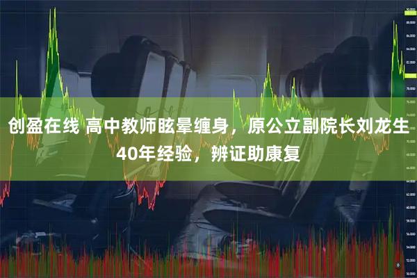 创盈在线 高中教师眩晕缠身，原公立副院长刘龙生40年经验，辨证助康复