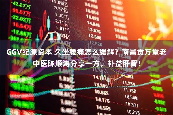 GGV纪源资本 久坐腰痛怎么缓解？南昌贡方堂老中医陈顺涛分享一方，补益肝肾！