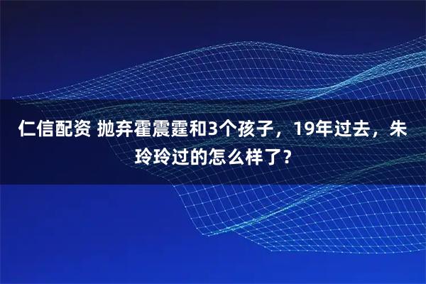 仁信配资 抛弃霍震霆和3个孩子，19年过去，朱玲玲过的怎么样了？