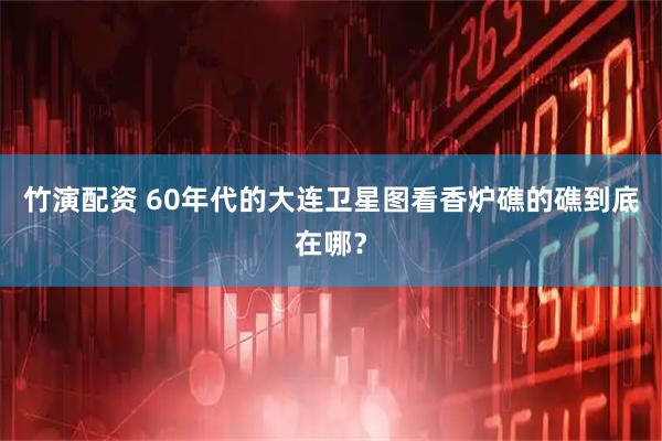 竹演配资 60年代的大连卫星图看香炉礁的礁到底在哪？