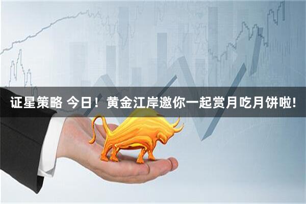 证星策略 今日！黄金江岸邀你一起赏月吃月饼啦!