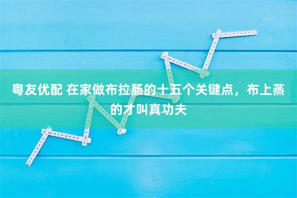 粤友优配 在家做布拉肠的十五个关键点，布上蒸的才叫真功夫