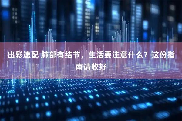 出彩速配 肺部有结节，生活要注意什么？这份指南请收好