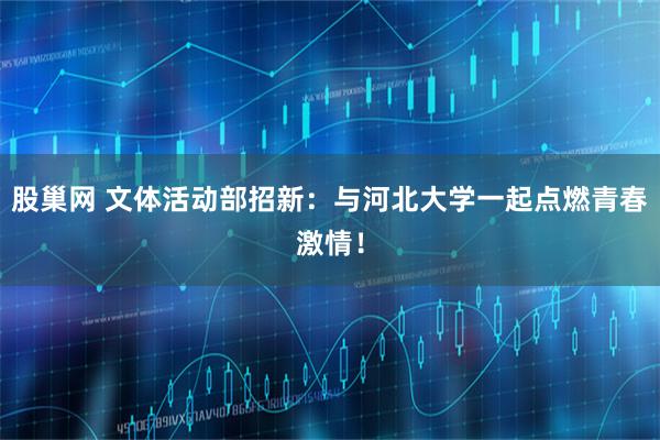 股巢网 文体活动部招新：与河北大学一起点燃青春激情！