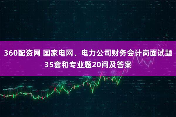 360配资网 国家电网、电力公司财务会计岗面试题35套和专业题20问及答案