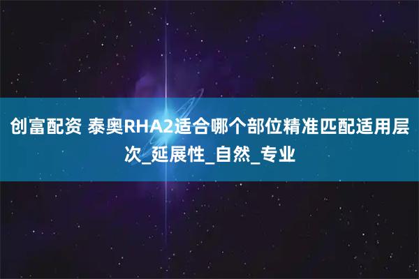 创富配资 泰奥RHA2适合哪个部位精准匹配适用层次_延展性_自然_专业