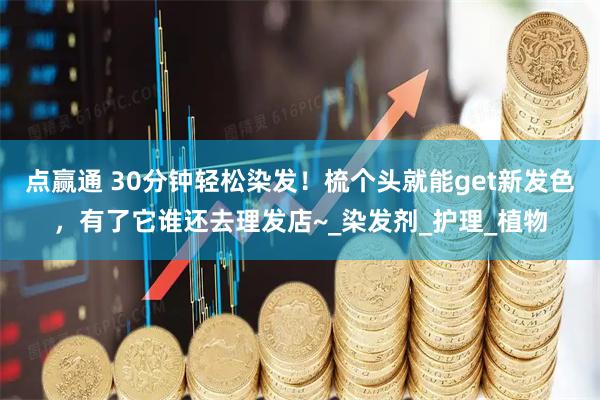 点赢通 30分钟轻松染发！梳个头就能get新发色，有了它谁还去理发店~_染发剂_护理_植物