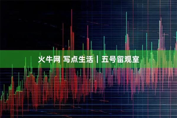 火牛网 写点生活｜五号留观室