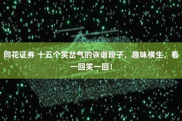 同花证券 十五个笑岔气的诙谐段子，趣味横生，看一回笑一回！