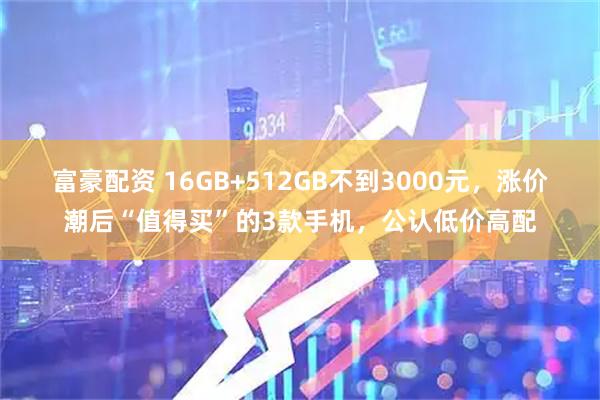 富豪配资 16GB+512GB不到3000元，涨价潮后“值得买”的3款手机，公认低价高配