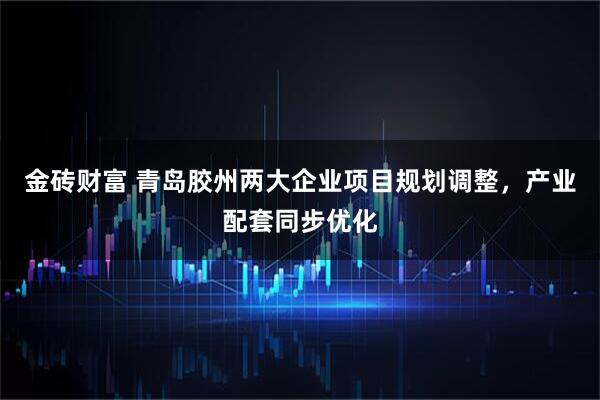 金砖财富 青岛胶州两大企业项目规划调整，产业配套同步优化