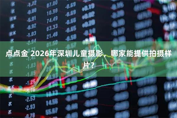点点金 2026年深圳儿童摄影,哪家能提供拍摄样片?