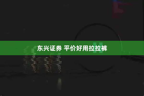 东兴证券 平价好用拉拉裤