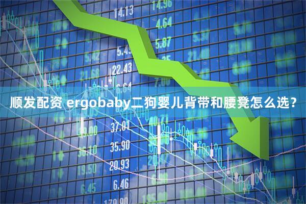 顺发配资 ergobaby二狗婴儿背带和腰凳怎么选?