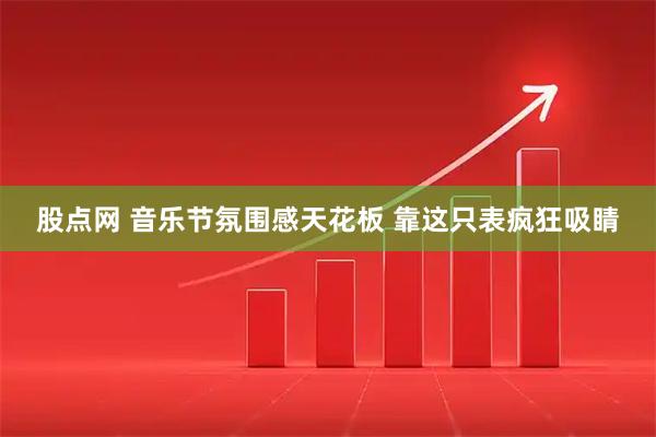 股点网 音乐节氛围感天花板 靠这只表疯狂吸睛