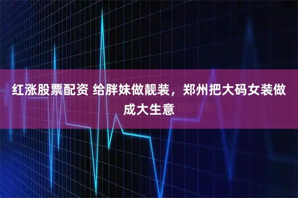 红涨股票配资 给胖妹做靓装，郑州把大码女装做成大生意