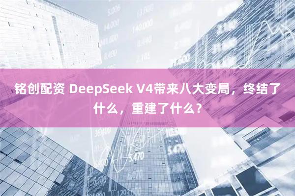 铭创配资 DeepSeek V4带来八大变局，终结了什么，重建了什么？
