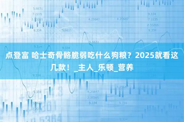 点登富 哈士奇骨骼脆弱吃什么狗粮？2025就看这几款！_主人_乐顿_营养